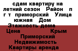 сдам квартиру на летний сезон › Район ­ п.г.т. приморский › Улица ­ южная › Дом ­ 11 › Этажность дома ­ 5 › Цена ­ 1200-1600 - Крым, Приморский Недвижимость » Квартиры аренда   . Крым,Приморский